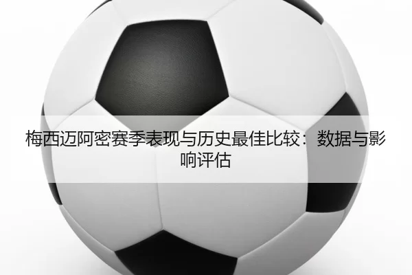 梅西迈阿密赛季表现与历史最佳比较：数据与影响评估